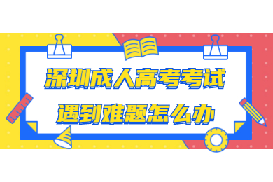 深圳成人高考考试遇到难题怎么办