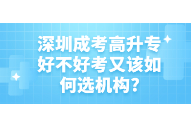 深圳成考高升专好不好考又该如何选机构?