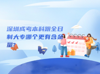 深圳成考本科跟全日制大专哪个更有含金量?