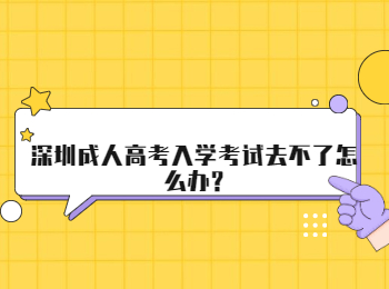 深圳成人高考入学考试去不了怎么办?