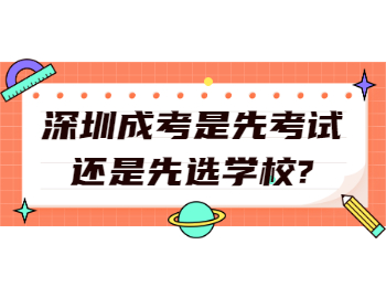 深圳成考是先考试还是先选学校?