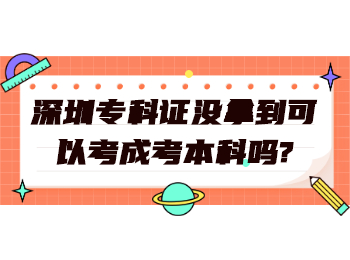 深圳专科证没拿到可以考成考本科吗?