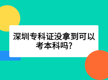 深圳专科证没拿到可以考本科吗?