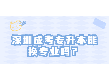 深圳成考专升本能换专业吗？