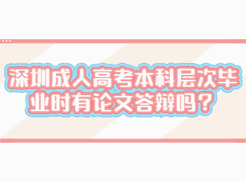 深圳成人高考本科层次毕业时有论文答辩吗？