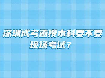 深圳成考函授本科要不要现场考试？